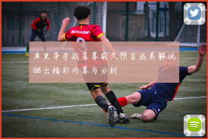 库里争夺战落幕前天预言成真解说晒出精彩内幕与分析