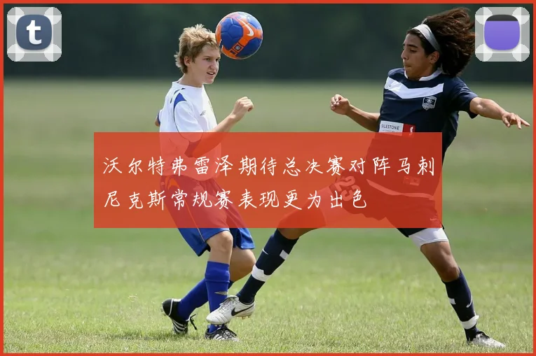 沃尔特弗雷泽期待总决赛对阵马刺尼克斯常规赛表现更为出色