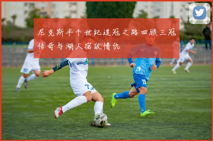 尼克斯半个世纪追冠之路回顾三冠传奇与湖人宿敌情仇