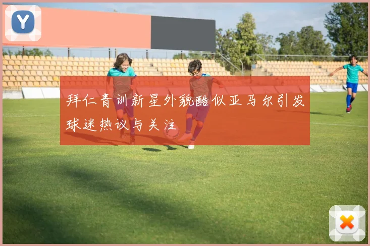 拜仁青训新星外貌酷似亚马尔引发球迷热议与关注