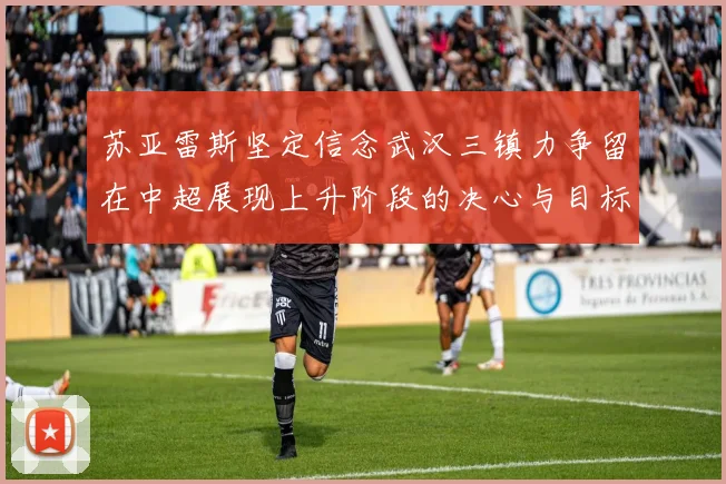 苏亚雷斯坚定信念武汉三镇力争留在中超展现上升阶段的决心与目标