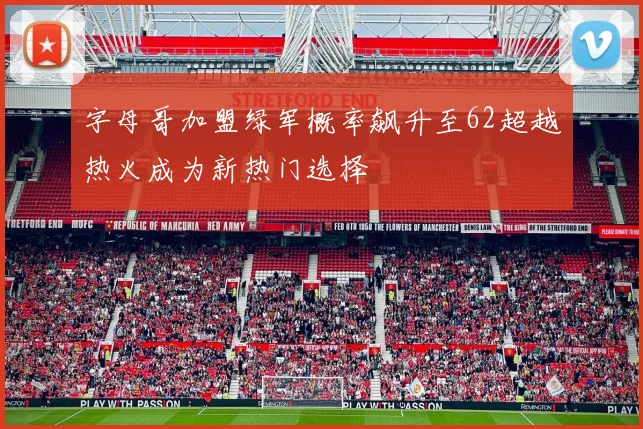 字母哥加盟绿军概率飙升至62超越热火成为新热门选择