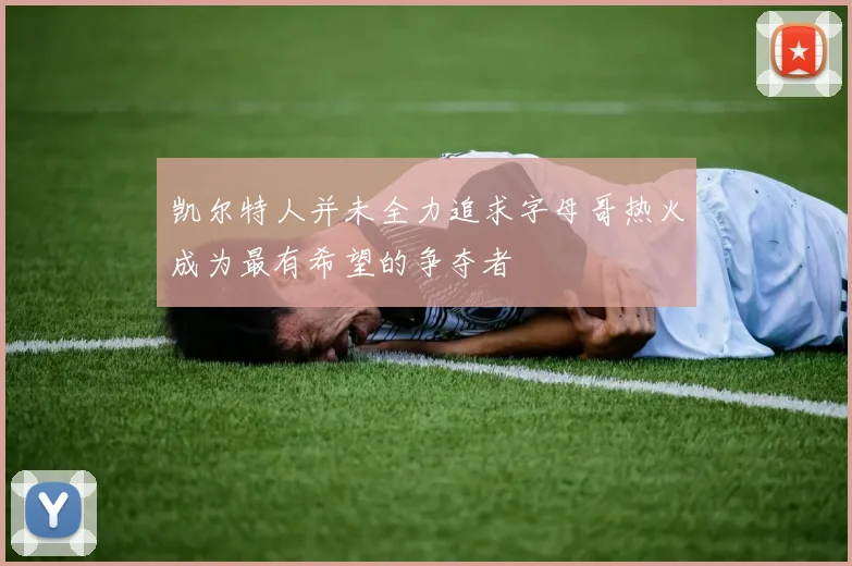 凯尔特人并未全力追求字母哥热火成为最有希望的争夺者
