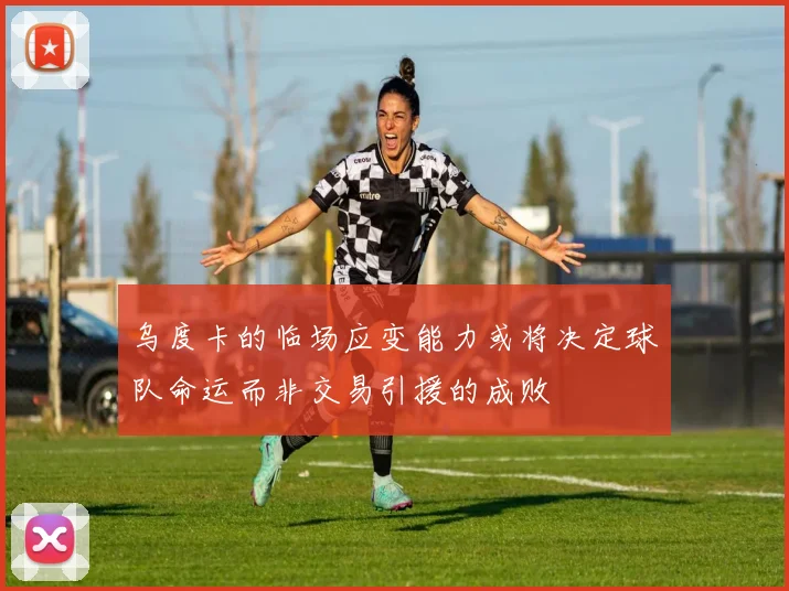 乌度卡的临场应变能力或将决定球队命运而非交易引援的成败