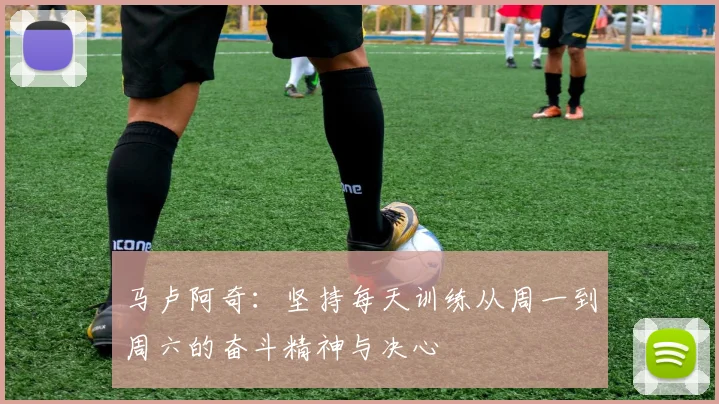 马卢阿奇：坚持每天训练从周一到周六的奋斗精神与决心