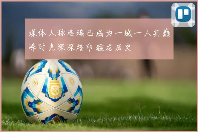 媒体人称洛瑞已成为一城一人其巅峰时光深深烙印猛龙历史